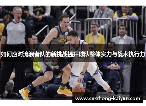 如何应对流浪者队的新挑战提升球队整体实力与战术执行力 如何应对流浪者队的新挑战提升球队整体实力与战术执行力