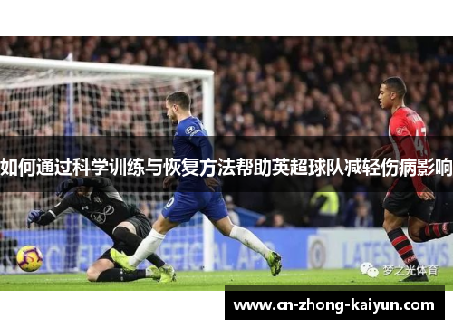 如何通过科学训练与恢复方法帮助英超球队减轻伤病影响 如何通过科学训练与恢复方法帮助英超球队减轻伤病影响