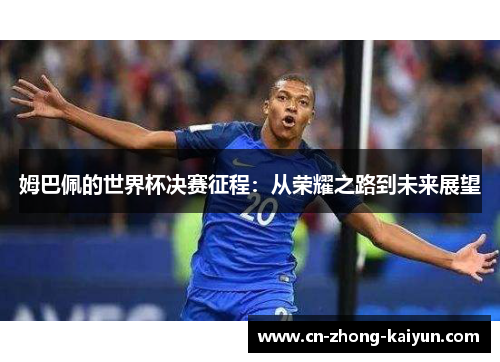 姆巴佩的世界杯决赛征程:从荣耀之路到未来展望 姆巴佩的世界杯决赛征程:从荣耀之路到未来展望