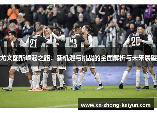 尤文图斯崛起之路:新机遇与挑战的全面解析与未来展望 尤文图斯崛起之路:新机遇与挑战的全面解析与未来展望