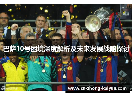巴萨10号困境深度解析及未来发展战略探讨 巴萨10号困境深度解析及未来发展战略探讨