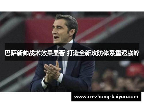 巴萨新帅战术效果显著 打造全新攻防体系重返巅峰 巴萨新帅战术效果显著 打造全新攻防体系重返巅峰