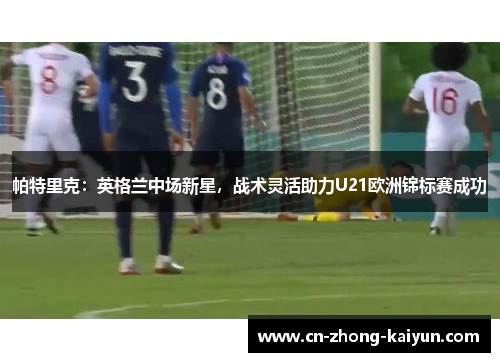 帕特里克:英格兰中场新星,战术灵活助力U21欧洲锦标赛成功 帕特里克:英格兰中场新星,战术灵活助力U21欧洲锦标赛成功