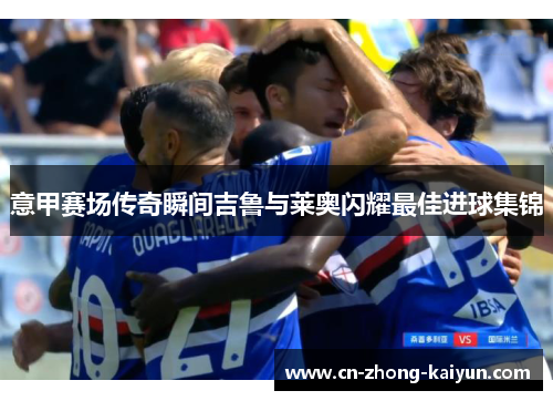 意甲赛场传奇瞬间吉鲁与莱奥闪耀最佳进球集锦 意甲赛场传奇瞬间吉鲁与莱奥闪耀最佳进球集锦