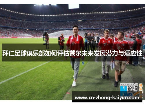 拜仁足球俱乐部如何评估戴尔未来发展潜力与适应性 拜仁足球俱乐部如何评估戴尔未来发展潜力与适应性