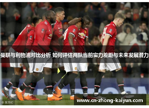 曼联与利物浦对比分析 如何评估两队当前实力差距与未来发展潜力 曼联与利物浦对比分析 如何评估两队当前实力差距与未来发展潜力