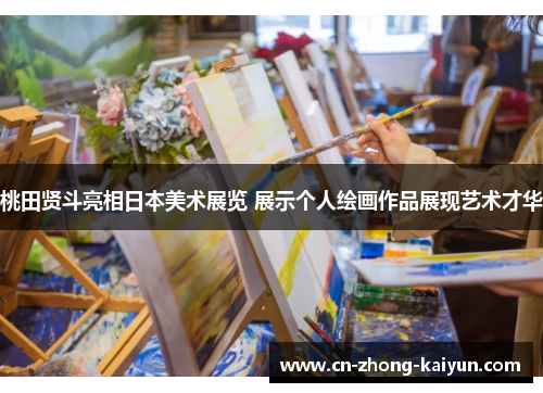桃田贤斗亮相日本美术展览 展示个人绘画作品展现艺术才华 桃田贤斗亮相日本美术展览 展示个人绘画作品展现艺术才华