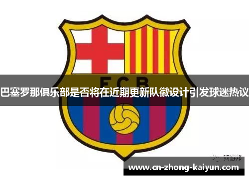 巴塞罗那俱乐部是否将在近期更新队徽设计引发球迷热议 巴塞罗那俱乐部是否将在近期更新队徽设计引发球迷热议