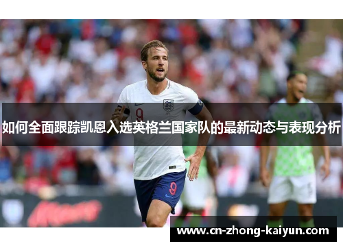 如何全面跟踪凯恩入选英格兰国家队的最新动态与表现分析 如何全面跟踪凯恩入选英格兰国家队的最新动态与表现分析