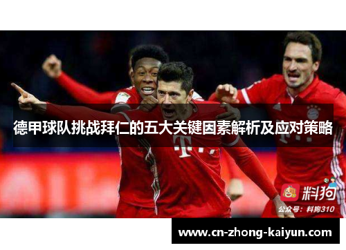 德甲球队挑战拜仁的五大关键因素解析及应对策略 德甲球队挑战拜仁的五大关键因素解析及应对策略