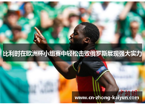 比利时在欧洲杯小组赛中轻松击败俄罗斯展现强大实力 比利时在欧洲杯小组赛中轻松击败俄罗斯展现强大实力