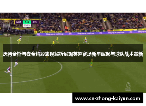 沃特金斯与麦金精彩表现解析展现英超赛场新星崛起与球队战术革新 沃特金斯与麦金精彩表现解析展现英超赛场新星崛起与球队战术革新