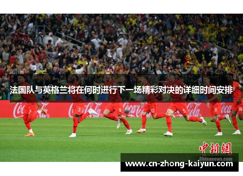 法国队与英格兰将在何时进行下一场精彩对决的详细时间安排 法国队与英格兰将在何时进行下一场精彩对决的详细时间安排