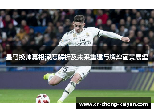 皇马换帅真相深度解析及未来重建与辉煌前景展望 皇马换帅真相深度解析及未来重建与辉煌前景展望