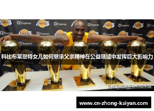科比布莱恩特女儿如何继承父亲精神在公益领域中发挥巨大影响力