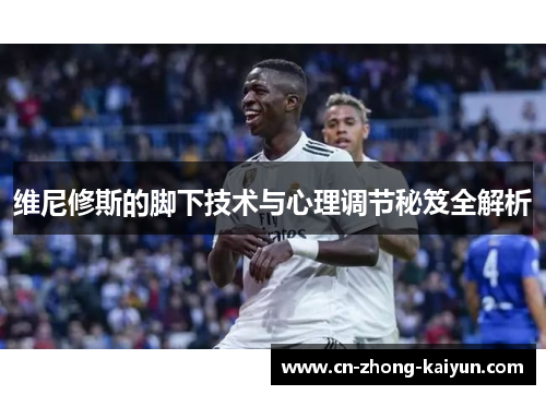 维尼修斯的脚下技术与心理调节秘笈全解析 维尼修斯的脚下技术与心理调节秘笈全解析