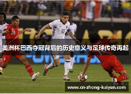 美洲杯巴西夺冠背后的历史意义与足球传奇再起 美洲杯巴西夺冠背后的历史意义与足球传奇再起
