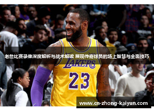 老詹比赛录像深度解析与战术解读 展现传奇球员的场上智慧与全面技巧
