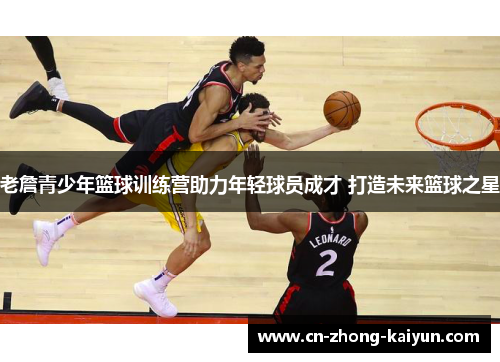 老詹青少年篮球训练营助力年轻球员成才 打造未来篮球之星 老詹青少年篮球训练营助力年轻球员成才 打造未来篮球之星