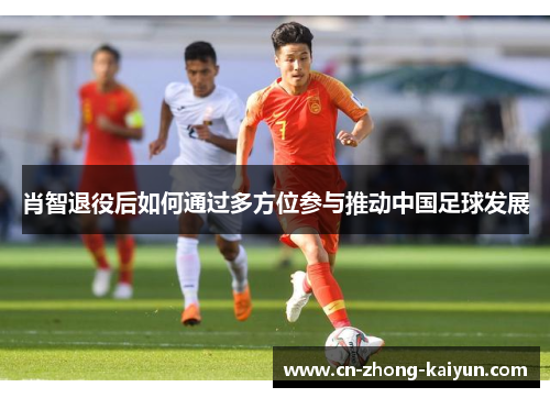 肖智退役后如何通过多方位参与推动中国足球发展 肖智退役后如何通过多方位参与推动中国足球发展