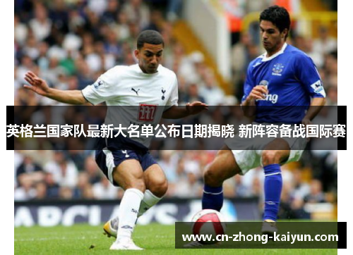 英格兰国家队最新大名单公布日期揭晓 新阵容备战国际赛 英格兰国家队最新大名单公布日期揭晓 新阵容备战国际赛