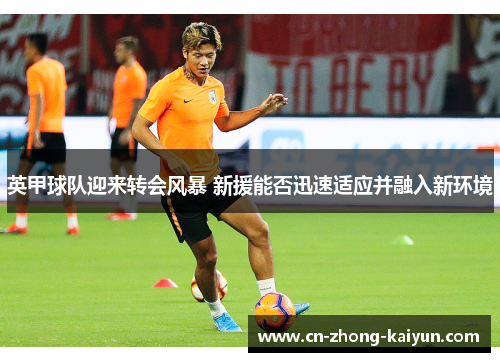 英甲球队迎来转会风暴 新援能否迅速适应并融入新环境 英甲球队迎来转会风暴 新援能否迅速适应并融入新环境