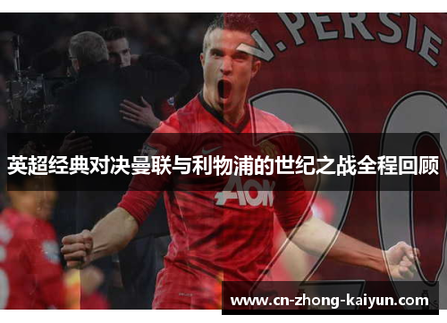 英超经典对决曼联与利物浦的世纪之战全程回顾 英超经典对决曼联与利物浦的世纪之战全程回顾