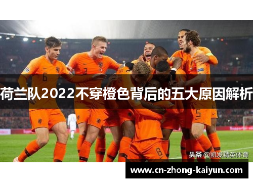 荷兰队2022不穿橙色背后的五大原因解析