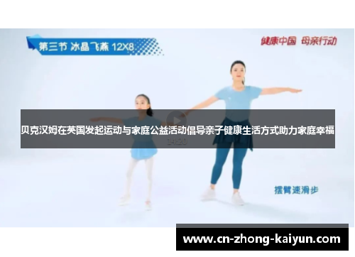 贝克汉姆在英国发起运动与家庭公益活动倡导亲子健康生活方式助力家庭幸福