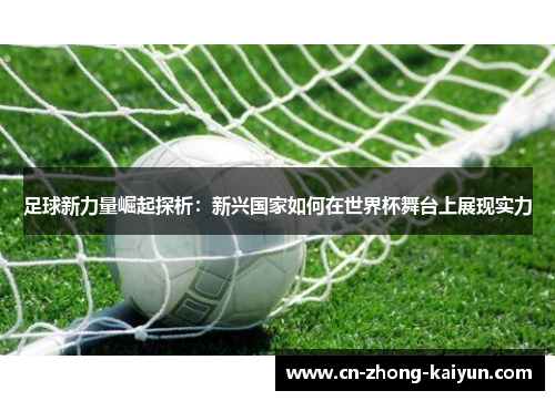 足球新力量崛起探析：新兴国家如何在世界杯舞台上展现实力
