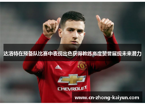 达洛特在预备队比赛中表现出色获得教练高度赞誉展现未来潜力