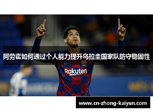 阿劳霍如何通过个人能力提升乌拉圭国家队防守稳固性