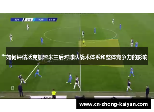 如何评估沃克加盟米兰后对球队战术体系和整体竞争力的影响