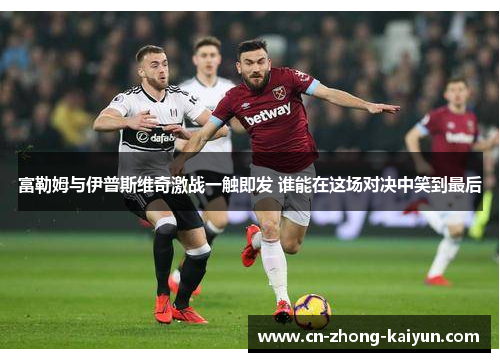 富勒姆与伊普斯维奇激战一触即发 谁能在这场对决中笑到最后