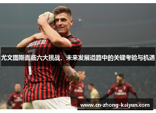 尤文图斯面临六大挑战，未来发展道路中的关键考验与机遇