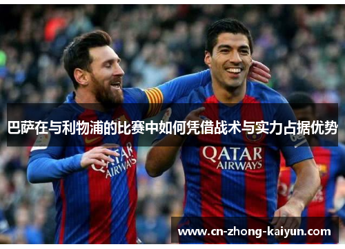 巴萨在与利物浦的比赛中如何凭借战术与实力占据优势 巴萨在与利物浦的比赛中如何凭借战术与实力占据优势