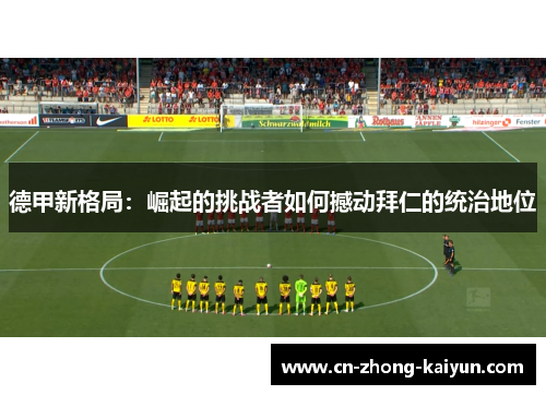 德甲新格局：崛起的挑战者如何撼动拜仁的统治地位