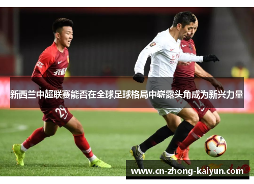 新西兰中超联赛能否在全球足球格局中崭露头角成为新兴力量