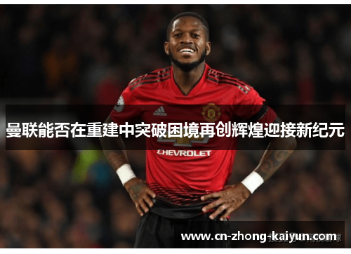 曼联能否在重建中突破困境再创辉煌迎接新纪元