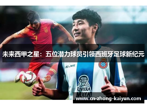 未来西甲之星:五位潜力球员引领西班牙足球新纪元 未来西甲之星:五位潜力球员引领西班牙足球新纪元