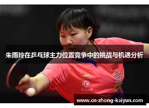 朱雨玲在乒乓球主力位置竞争中的挑战与机遇分析