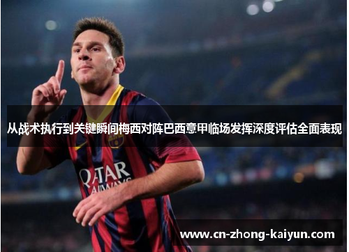 从战术执行到关键瞬间梅西对阵巴西意甲临场发挥深度评估全面表现