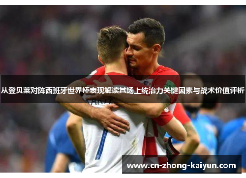 从登贝莱对阵西班牙世界杯表现解读其场上统治力关键因素与战术价值评析 从登贝莱对阵西班牙世界杯表现解读其场上统治力关键因素与战术价值评析