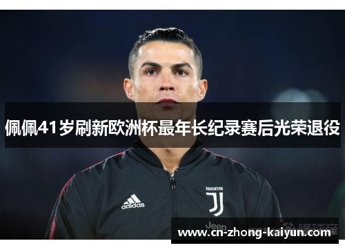 佩佩41岁刷新欧洲杯最年长纪录赛后光荣退役