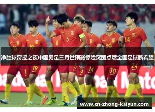 净胜球奇迹之夜中国男足三月世预赛惊险突围点燃全国足球新希望 净胜球奇迹之夜中国男足三月世预赛惊险突围点燃全国足球新希望