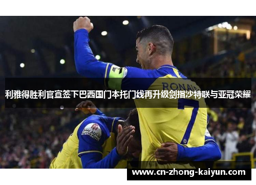 利雅得胜利官宣签下巴西国门本托门线再升级剑指沙特联与亚冠荣耀