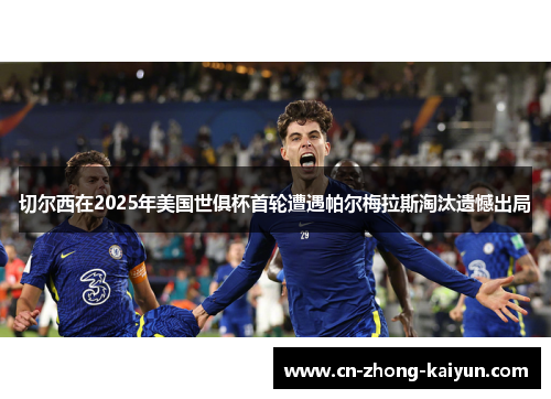 切尔西在2025年美国世俱杯首轮遭遇帕尔梅拉斯淘汰遗憾出局