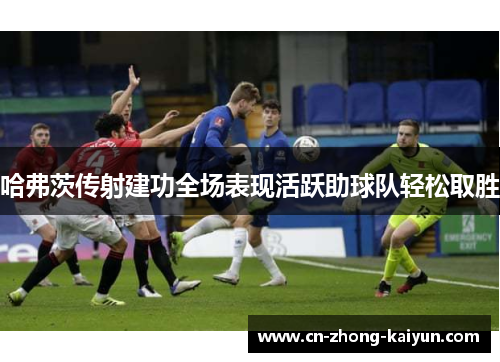 哈弗茨传射建功全场表现活跃助球队轻松取胜 哈弗茨传射建功全场表现活跃助球队轻松取胜