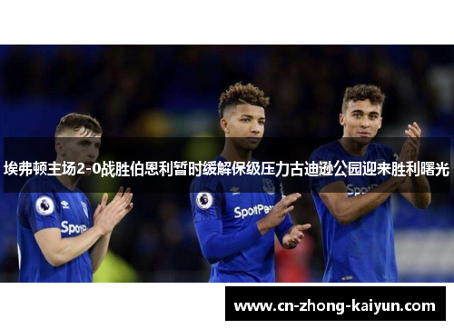埃弗顿主场2-0战胜伯恩利暂时缓解保级压力古迪逊公园迎来胜利曙光 埃弗顿主场2-0战胜伯恩利暂时缓解保级压力古迪逊公园迎来胜利曙光