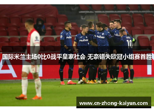 国际米兰主场0比0战平皇家社会 无奈错失欧冠小组赛首胜 国际米兰主场0比0战平皇家社会 无奈错失欧冠小组赛首胜